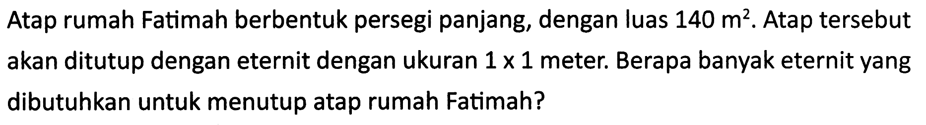 Atap rumah Fatimah berbentuk persegi panjang, dengan luas  140 m^(2) . Atap tersebut akan ditutup dengan eternit dengan ukuran  1 x 1  meter. Berapa banyak eternit yang dibutuhkan untuk menutup atap rumah Fatimah?