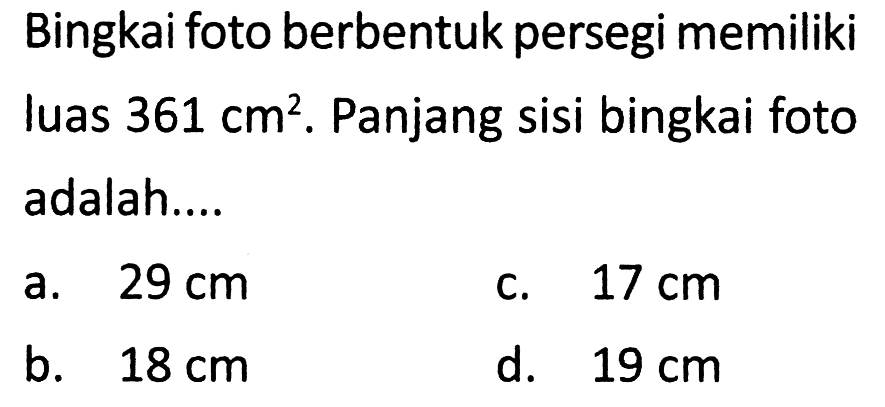 Bingkai foto berbentuk persegi memiliki luas  361 cm^(2) . Panjang sisi bingkai foto adalah....
a.  29 cm 
C.  17 cm 
b.  18 cm 
d.  19 cm 