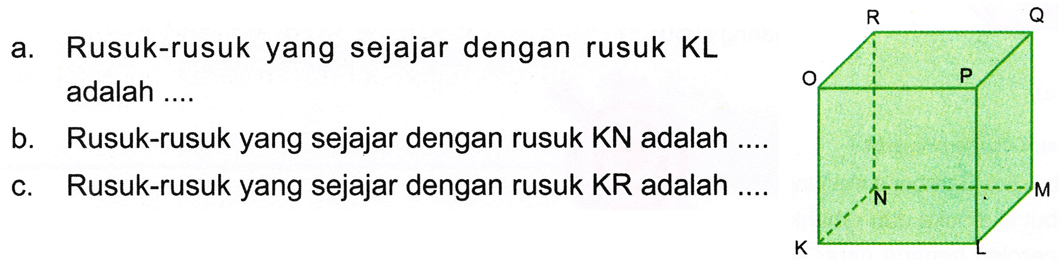 a. Rusuk-rusuk yang sejajar dengan rusuk  KL  adalah ....
b. Rusuk-rusuk yang sejajar dengan rusuk KN adalah ...
c. Rusuk-rusuk yang sejajar dengan rusuk KR adalah ....