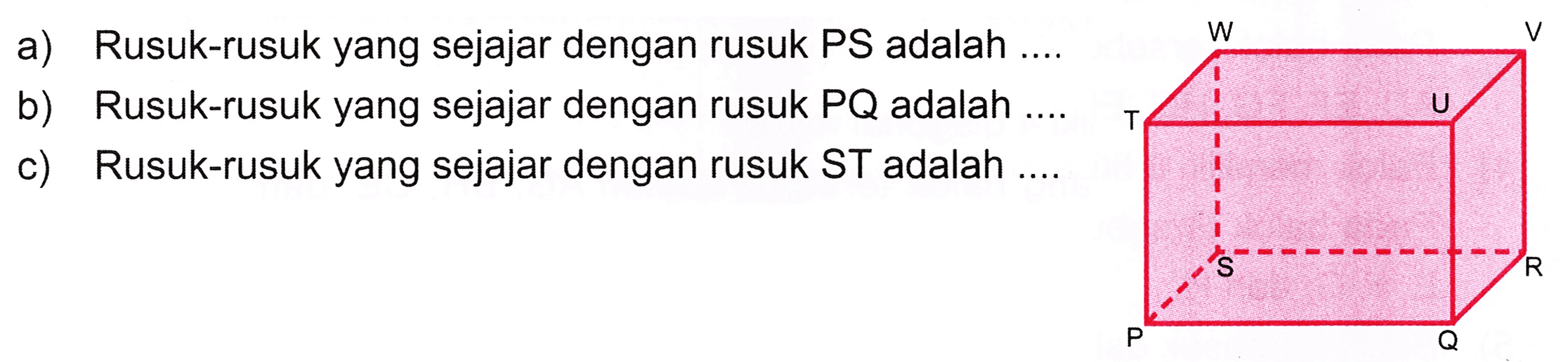 a) Rusuk-rusuk yang sejajar dengan rusuk PS adalah ....
b) Rusuk-rusuk yang sejajar dengan rusuk  P Q  adalah ....