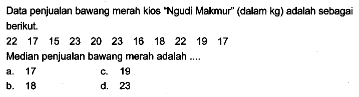 Data penjualan bawang merah kios "Ngudi Makmur" (dalam  kg  ) adalah sebagai berikut.
 \begin{array)/(lllllllllll)22  17  15  23  20  23  16  18  22  19  17\end{array) 
Median penjualan bawang merah adalah ....
a. 17
c. 19
b. 18
d. 23