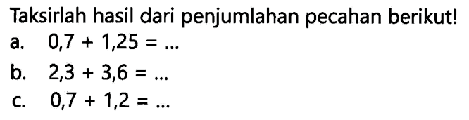 Taksirlah hasil dari penjumlahan pecahan berikut!
a.  0,7+1,25=... 
b.  2,3+3,6=... 
c.  0,7+1,2=... 