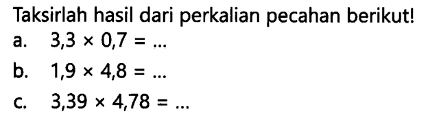 Taksirlah hasil dari perkalian pecahan berikut!
a.  3,3 x 0,7=... 
b.  1,9 x 4,8=... 
c.  3,39 x 4,78=... 