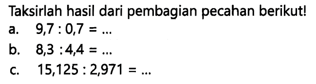 Taksirlah hasil dari pembagian pecahan berikut!
a.   9,7: 0,7=... 
b.  8,3: 4,4=... 
c.  15,125: 2,971=... 