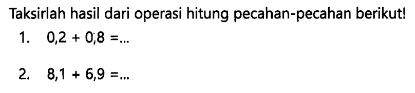 Taksirlah hasil dari operasi hitung pecahan-pecahan berikut!
1.  0,2+0,8=... 
2.  8,1+6,9=... 