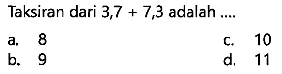 Taksiran dari  3,7+7,3  adalah  ... . 
a. 8
c. 10
b. 9
d. 11