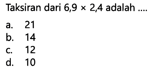 Taksiran dari  6,9 x 2,4  adalah ....
a. 21
b. 14
c. 12
d. 10