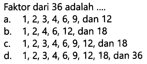 Faktor dari 36 adalah ....
a.  1,2,3,4,6,9 , dan 12
b.  1,2,4,6,12 , dan 18
c.  1,2,3,4,6,9,12 , dan 18
d.  1,2,3,4,6,9,12,18 , dan 36