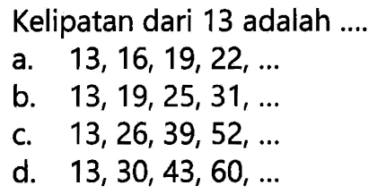 Kelipatan dari 13 adalah ....
a.   13,16,19,22, ... 
b.  13,19,25,31, ... 
c.   13,26,39,52, ... 
d.   13,30,43,60, ... 