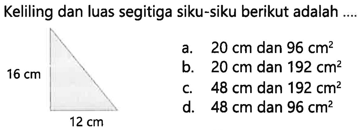 Keliling dan luas segitiga siku-siku berikut adalah ....
a.  20 cm  dan  96 cm^2 
b.  20 cm  dan  192 cm^2 
c.  48 cm  dan  192 cm^2 
d.  48 cm  dan  96 cm^2 