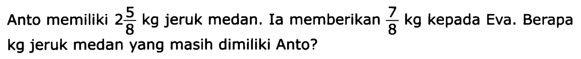 Anto memiliki 2 5/8 kg jeruk medan. Ia memberikan 7/8 kg kepada Eva. Berapa kg jeruk medan yang masih dimiliki Anto?