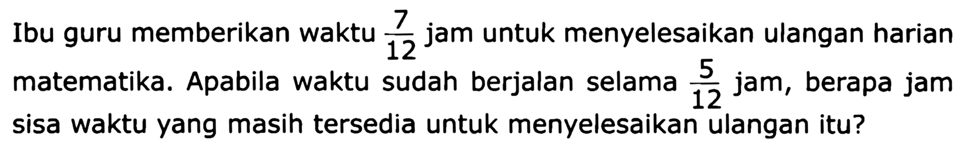 Ibu guru memberikan waktu 7/12 jam untuk menyelesaikan ulangan harian matematika. Apabila waktu sudah berjalan selama 5/12 jam, berapa jam sisa waktu yang masih tersedia untuk menyelesaikan ulangan itu?