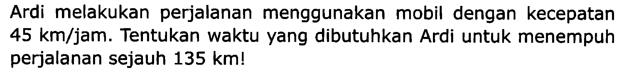 Ardi melakukan perjalanan menggunakan mobil dengan kecepatan  45 ~km / jam . Tentukan waktu yang dibutuhkan Ardi untuk menempuh perjalanan sejauh  135 ~km  !