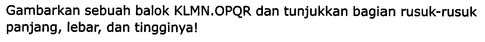 Gambarkan sebuah balok KLMN.OPQR dan tunjukkan bagian rusuk-rusuk panjang, lebar, dan tingginya!