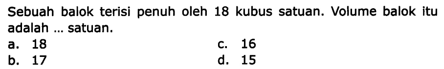 Sebuah balok terisi penuh oleh 18 kubus satuan. Volume balok itu adalah ... satuan.
a. 18
C. 16
b. 17
d. 15