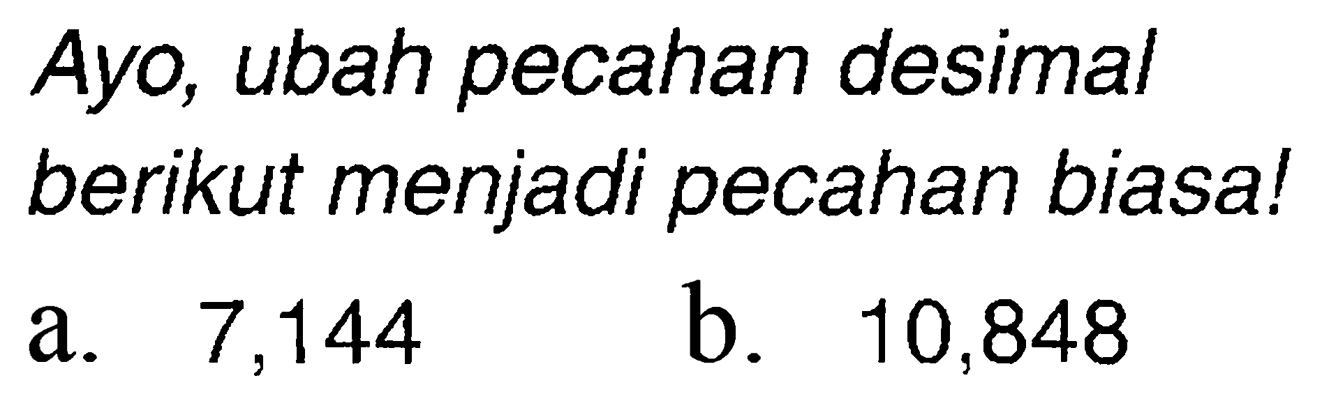 Ayo, ubah pecahan desimal berikut menjadi pecahan biasa!
a. 7,144
b. 10,848