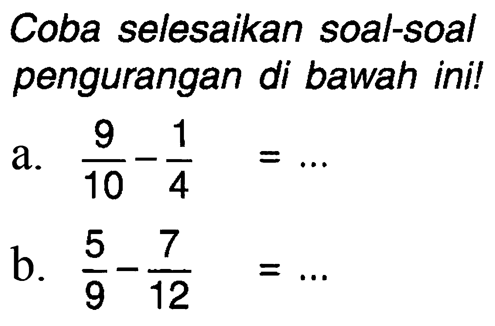 Coba selesaikan soal-soal pengurangan di bawah ini!
a.  (9)/(10)-(1)/(4)=... 
b.  (5)/(9)-(7)/(12)=... 