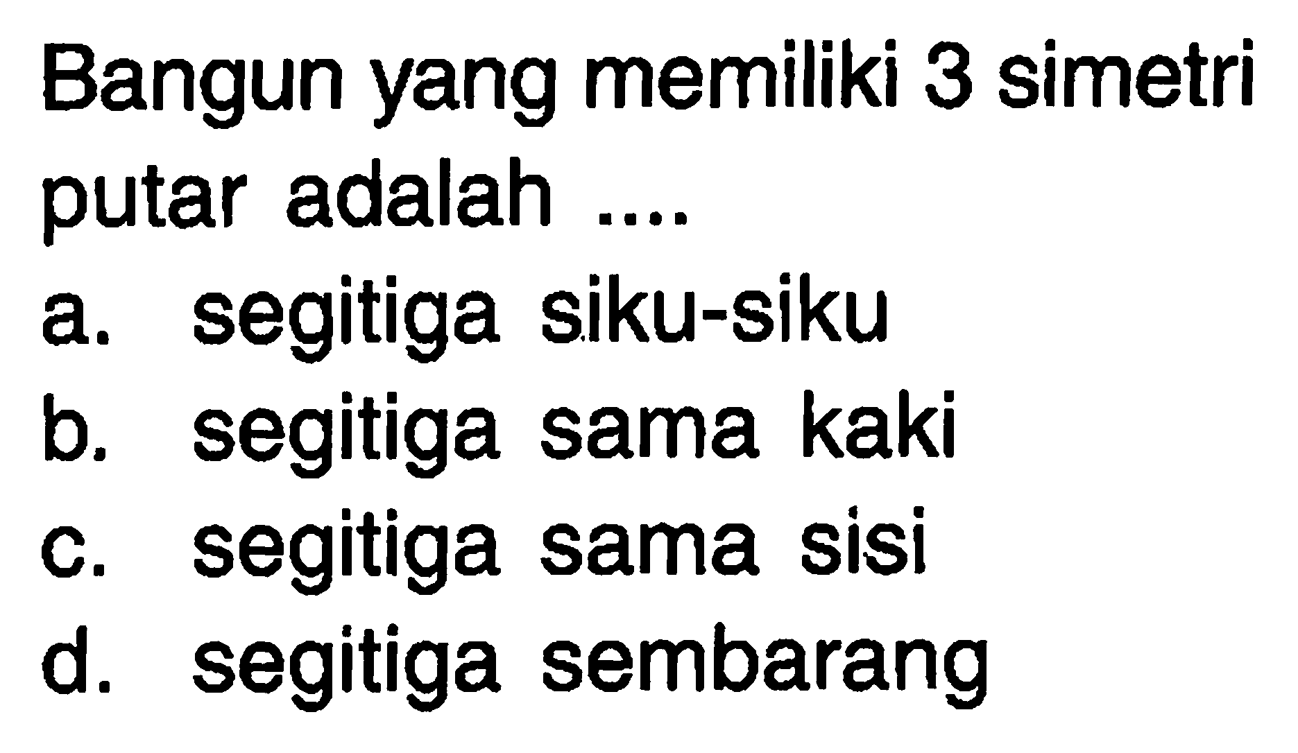 Bangun yang memiliki 3 simetri putar adalah ....
a. segitiga siku-siku
b. segitiga sama kaki
c. segitiga sama sisi
d. segitiga sembarang