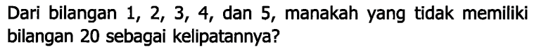 Dari bilangan 1, 2, 3, 4, dan 5, manakah yang tidak memiliki bilangan 20 sebagai kelipatannya?