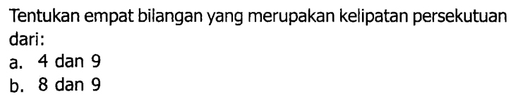 Tentukan empat bilangan yang merupakan kelipatan persekutuan dari:
a. 4 dan 9
b. 8 dan 9