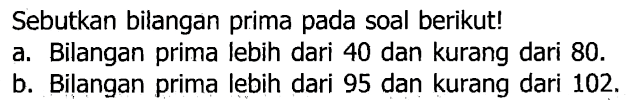 Sebutkan bilangan prima pada soal berikut!
a. Bilangan prima lebih dari 40 dan kurang dari 80 .
b. Bilangan prima lebih dari 95 dan kurang dari  102 . 