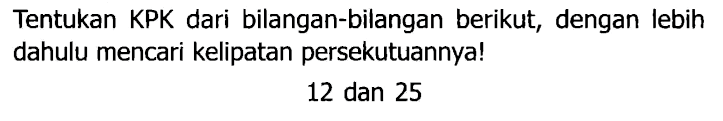 Tentukan KPK dari bilangan-bilangan berikut, dengan lebih dahulu mencari kelipatan persekutuannya!
12 dan 25