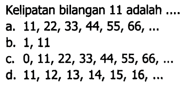 Kelipatan bilangan 11 adalah ....
a.  11,22,33,44,55,66, ... 
b. 1,11
c.  0,11,22,33,44,55,66, ... 
d.  11,12,13,14,15,16, ... 