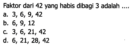 Faktor dari 42 yang habis dibagi 3 adalah ....
a.  3,6,9,42 
b.  6,9,12 
c.  3,6,21,42 
d.  6,21,28 ; 42 