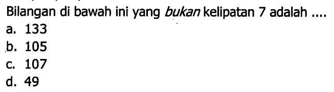 Bilangan di bawah ini yang bukan kelipatan 7 adalah ....
a. 133
b. 105
c. 107
d. 49