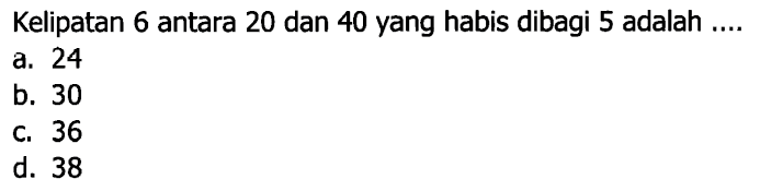 Kelipatan 6 antara 20 dan 40 yang habis dibagi 5 adalah ....
a. 24
b. 30
c. 36
d. 38