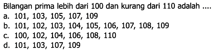 Bilangan prima lebih dari 100 dan kurang dari 110 adalah ....
a.  101,103,105,107,109 
b.  101,102,103,104,105,106,107,108,109 
C.  100,102,104,106,108,110 
d.  101,103,107,109 