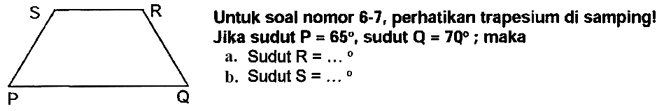 Untuk soal nomor 6-7, perhatikan trapesium di samping! Jika sudut  P=65 , sudut  Q=7 Q ; maka
a. Sudut  R=...{ ) 
b. Sudut  S=...{ ) 