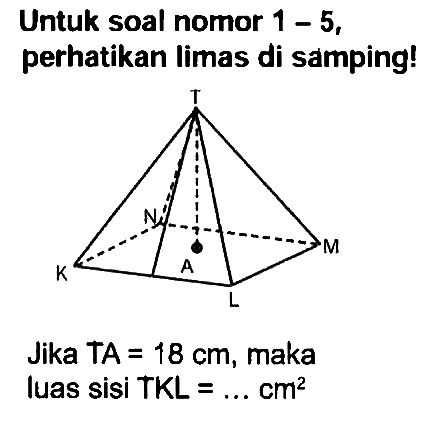 Untuk soal nomor  1-5 , perhatikan limas di samping!
Jika TA  =18 cm , maka
luas sisi  T K L=... cm^(2) 