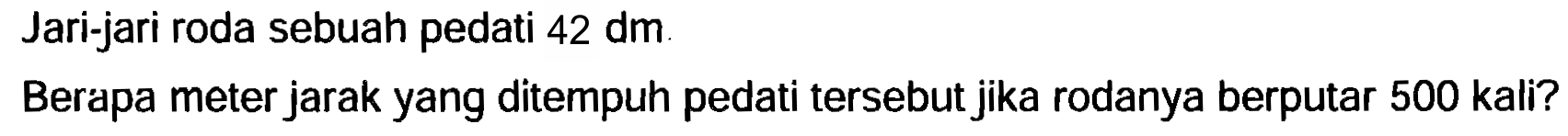 Jari-jari roda sebuah pedati  42 dm .
Berapa meter jarak yang ditempuh pedati tersebut jika rodanya berputar 500 kali?