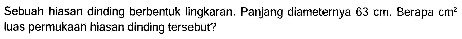 Sebuah hiasan dinding berbentuk lingkaran. Panjang diameternya  63 cm . Berapa  cm^2  luas permukaan hiasan dinding tersebut?