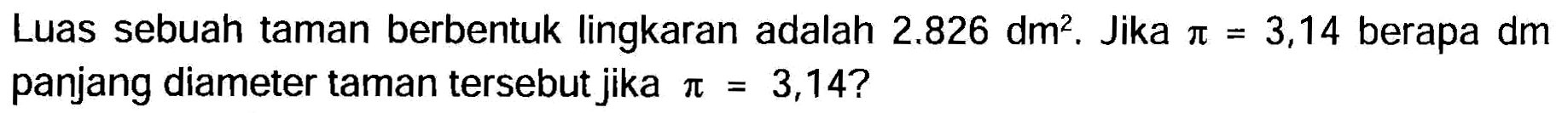 Luas sebuah taman berbentuk lingkaran adalah  2.826 dm^2 . Jika  pi=3,14  berapa  dm  panjang diameter taman tersebut jika  pi=3,14  ?