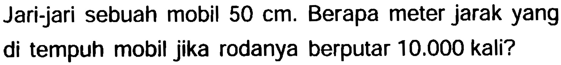 Jari-jari sebuah mobil  50 cm . Berapa meter jarak yang di tempuh mobil jika rodanya berputar  10.000  kali?