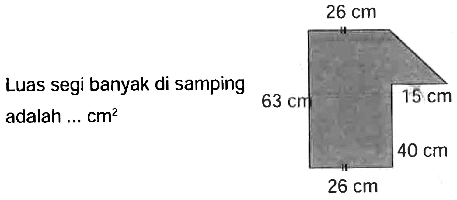 26 cm 
63 cm 15 cm 
40 cm 
26 cm 
Luas segi banyak di samping adalah ... cm^2 