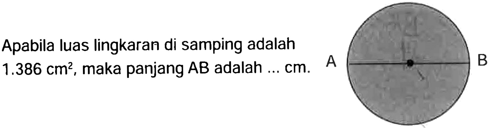 Apabila luas lingkaran di samping adalah  1.386 cm^2 , maka panjang AB adalah ...  cm .