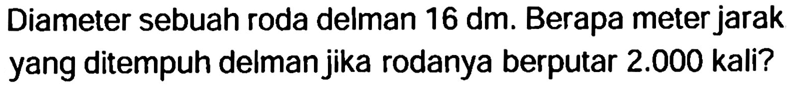 Diameter sebuah roda delman  16 dm . Berapa meter jarak yang ditempuh delman jika rodanya berputar  2.000  kali?