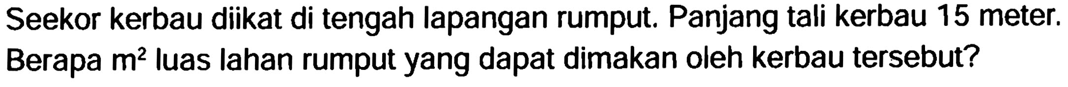 Seekor kerbau diikat di tengah lapangan rumput. Panjang tali kerbau 15 meter. Berapa  m^2  luas lahan rumput yang dapat dimakan oleh kerbau tersebut?