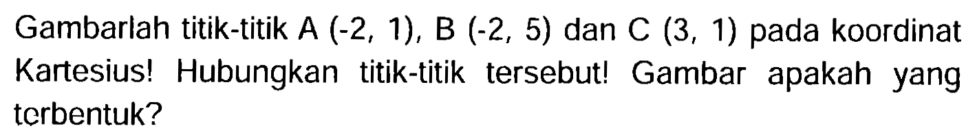 Gambarlah titik-titik  A(-2,1), B(-2,5)  dan  C(3,1)  pada koordinat Kartesius! Hubungkan titik-titik tersebut! Gambar apakah yang terbentuk?