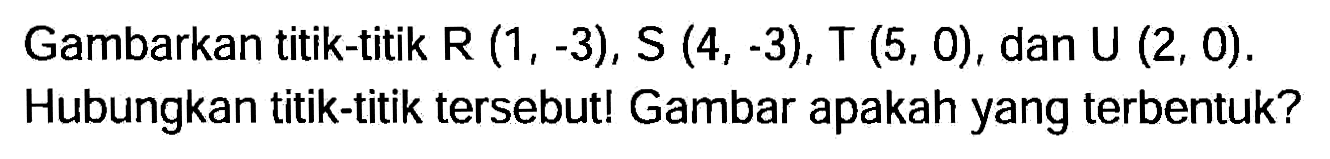 Gambarkan titik-titik R  (1,-3) , S  (4,-3) , T  (5,0) , dan U  (2,0) .
Hubungkan titik-titik tersebut! Gambar apakah yang terbentuk?