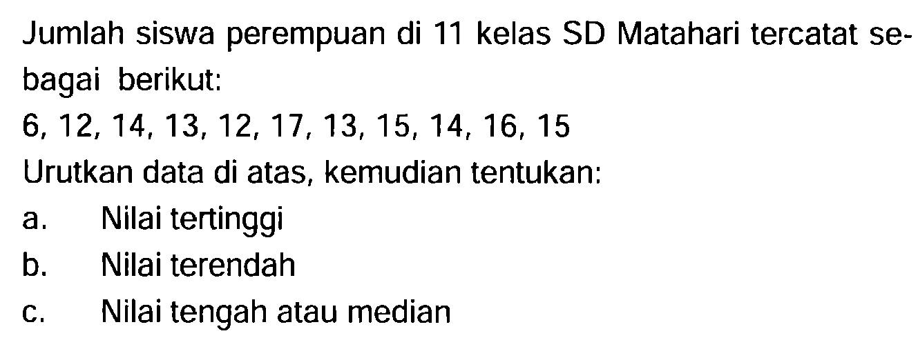 Jumlah siswa perempuan di 11 kelas SD Matahari tercatat sebagai berikut:
 6,12,14,13,12,17,13,15,14,16,15 
Urutkan data di atas, kemudian tentukan:
a. Nilai tertinggi
b. Nilai terendah
c. Nilai tengah atau median