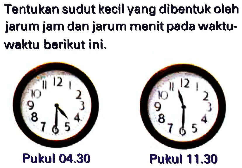 Tentukan sudut kecil yang dibentuk oleh jarum jam dan jarum menit pada waktuwaktu berikut ini.
 (ll) { Pukul ) 04.30   { Pukul ) 11.30 