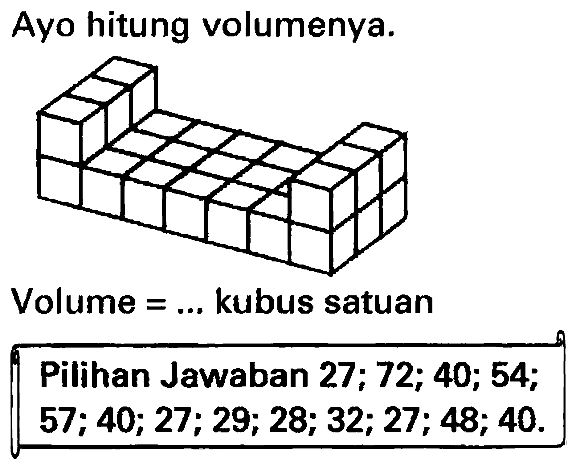 Ayo hitung volumenya.
Volume  =...  kubus satuan
{||l|l|)
Pilihan Jawaban  27 ; 72 ; 40 ; 54 ;  
 57 ; 40 ; 27 ; 29 ; 28 ; 32 ; 27 ; 48 ; 40 .  

