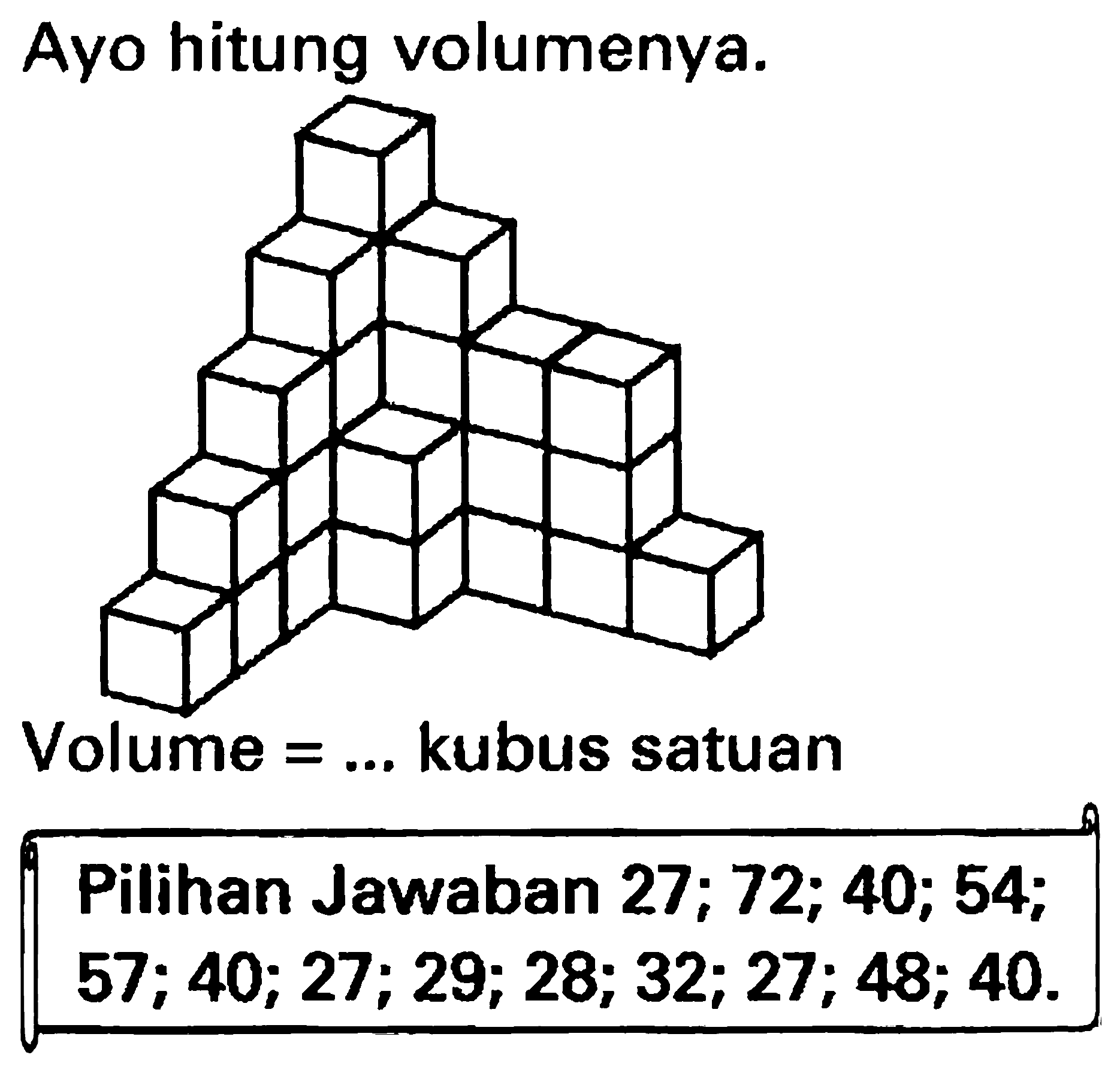 Ayo hitung volumenya.
Volume  =...  kubus satuan
{||l|l|) Pilihan Jawaban  27 ; 72 ; 40 ; 54 ;    57 ; 40 ; 27 ; 29 ; 28 ; 32 ; 27 ; 48 ; 40 .   