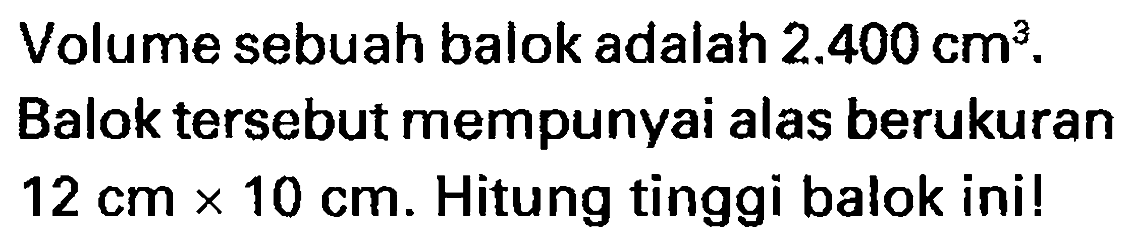 Volume sebuah balok adalah  2.400 cm^(3) .
Balok tersebut mempunyai alas berukuran  12 cm x 10 cm . Hitung tinggi balok ini!