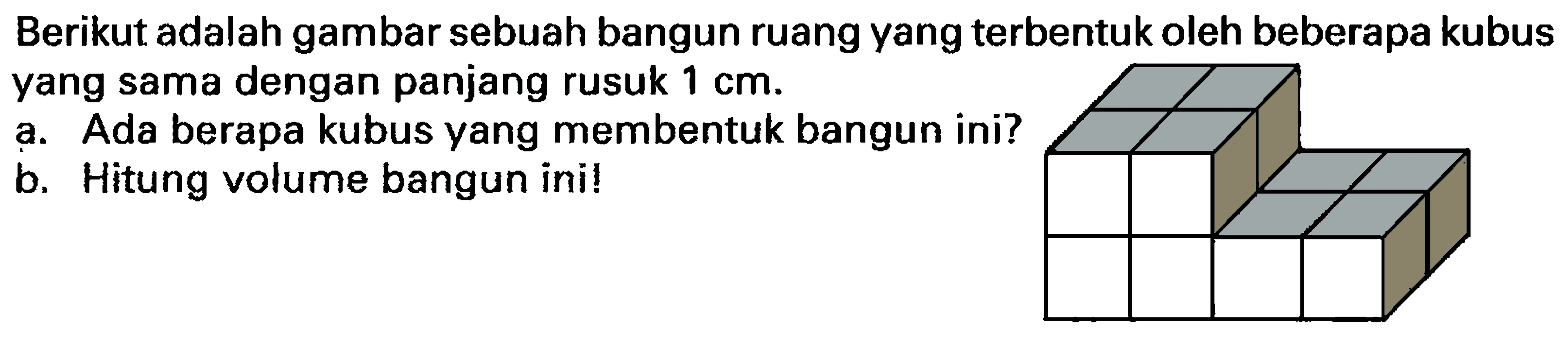 Berikut adalah gambar sebuah bangun ruang yang terbentuk oleh beberapa kubus yang sama dengan panjang rusuk  1 cm .
a. Ada berapa kubus yang membentuk bangun ini?
b. Hitung volume bangun ini!