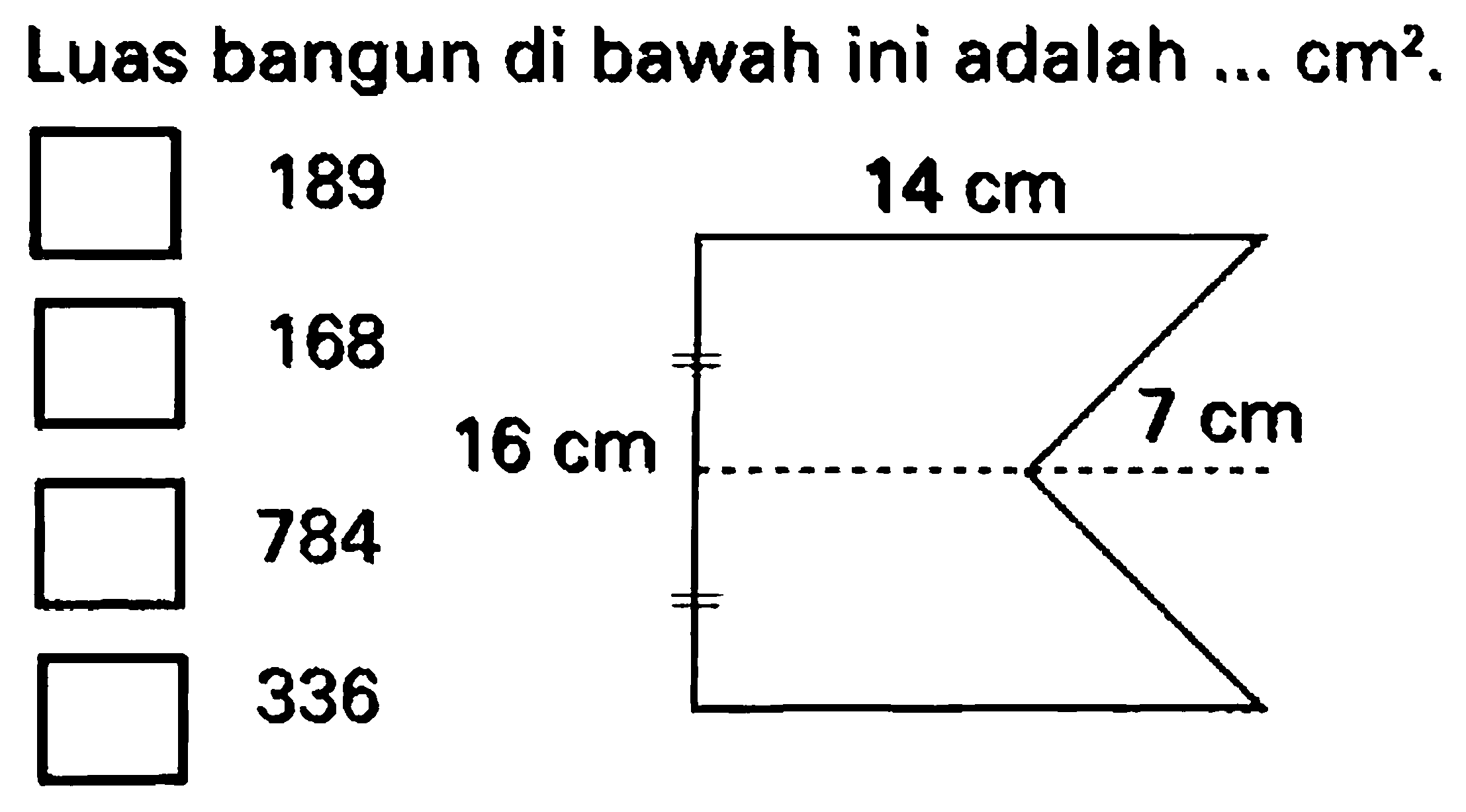 Luas bangun di bawah ini adalah  ... cm^2 .
784
336